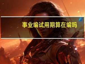 事业编试用期算在编吗
