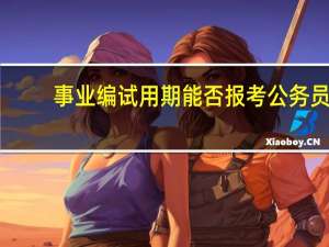 事业编试用期能否报考公务员