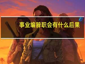 事业编辞职会有什么后果