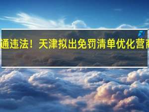 事关交通违法！天津拟出免罚清单 优化营商环境新举措