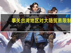 事关台湾地区对大陆贸易限制，商务部回应！ 将进一步采取措施