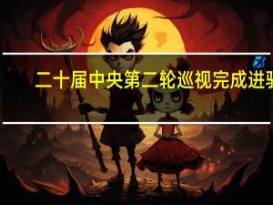 二十届中央第二轮巡视完成进驻