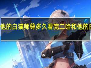 二哈和他的白猫师尊多久看完 二哈和他的白猫师尊补肉