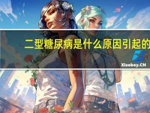 二型糖尿病是什么原因引起的（糖尿病是什么原因引起的）