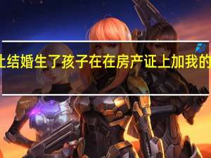二婚老公让结婚生了孩子在在房产证上加我的名字是什么意思