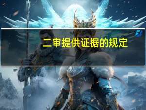 二审提供证据的规定（二审新证据法律规定）