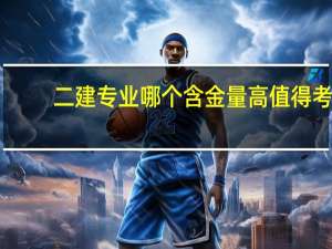二建专业哪个含金量高值得考