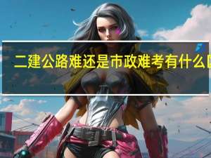 二建公路难还是市政难考 有什么区别
