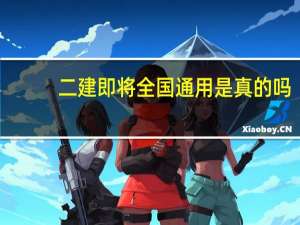 二建即将全国通用是真的吗