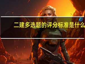 二建多选题的评分标准是什么