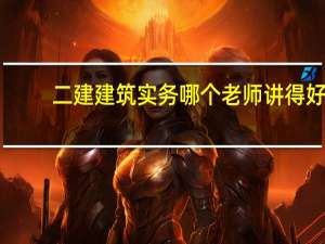 二建建筑实务哪个老师讲得好