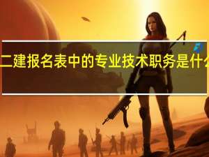 二建报名表中的专业技术职务是什么意思