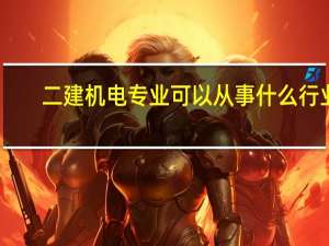 二建机电专业可以从事什么行业
