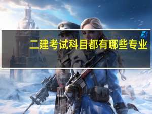 二建考试科目都有哪些专业