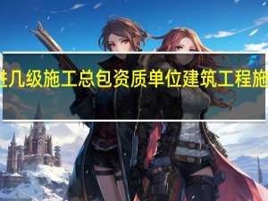 二建能进几级施工总包资质单位 建筑工程施工总承包资质