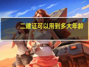 二建证可以用到多大年龄