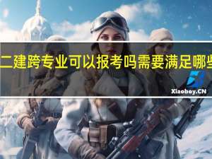 二建跨专业可以报考吗 需要满足哪些条件