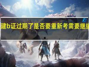 二建b证过期了是否要重新考 需要继续教育吗