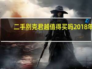 二手别克君越值得买吗2018年（二手别克君越值得买吗）