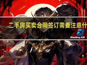 二手房买卖合同签订需要注意什么