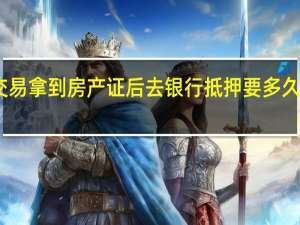 二手房交易拿到房产证后去银行抵押要多久银行何时放款