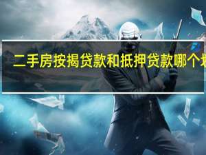 二手房按揭贷款和抵押贷款哪个划算（二手房按揭贷款）