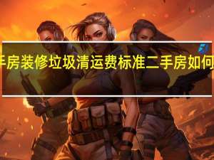 二手房装修垃圾清运费标准 二手房如何装修划算