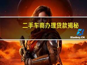 二手车商办理贷款揭秘（二手车贷款怎么办理?）