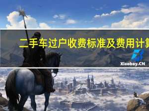 二手车过户收费标准及费用计算（二手车过户费用怎么计算）