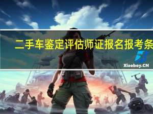 二手车鉴定评估师证报名报考条件（二手车鉴定评估师职业资格证）