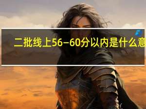 二批线上56—60分以内是什么意思