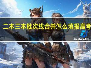 二本三本批次线合并怎么填报高考志愿
