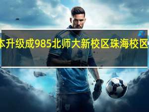 二本升级成985 北师大新校区珠海校区现身说法