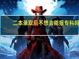 二本录取后不想去能报专科吗