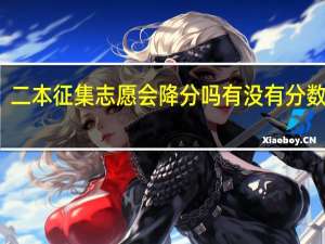 二本征集志愿会降分吗 有没有分数限制