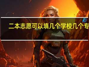 二本志愿可以填几个学校几个专业