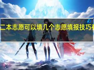 二本志愿可以填几个 志愿填报技巧有哪些