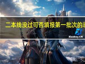 二本线没过可否填报第一批次的志愿