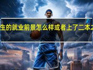 二本美术生的就业前景怎么样或者上了二本之后学哪个专业