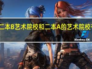 二本B艺术院校和二本A的艺术院校有哪些