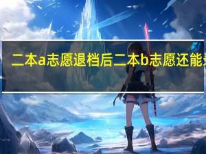 二本a志愿退档后二本b志愿还能录吗