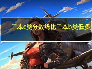 二本c类分数线比二本b类低多少