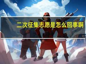 二次征集志愿是怎么回事啊