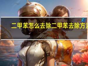二甲苯怎么去除 二甲苯去除方法