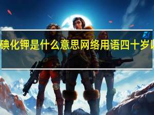 二硫碘化钾是什么意思网络用语四十岁以上的男人