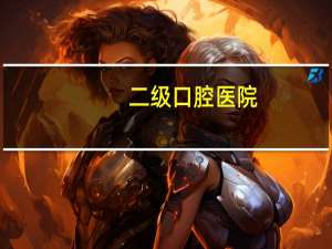 二级口腔医院(二级口腔医院是什么意思)