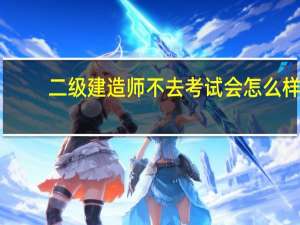 二级建造师不去考试会怎么样