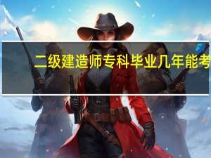 二级建造师专科毕业几年能考