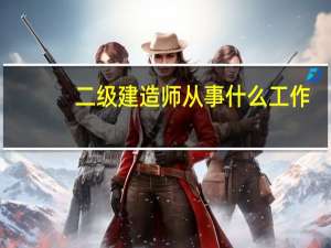 二级建造师从事什么工作