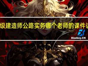 二级建造师公路实务哪个老师的课件讲的最好